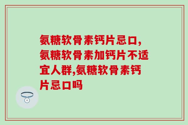 氨糖软骨素钙片忌口有哪些?你有在吃吗? 氨糖软骨素钙片忌口有哪些?你有在吃吗?