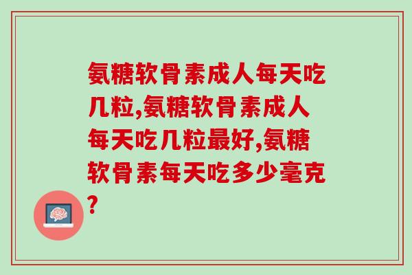 氨糖软骨素成人每天吃几粒？还我们一究竟！