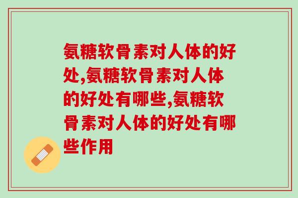 知道氨糖软骨素对人体的好处，对于我们是很重要的！