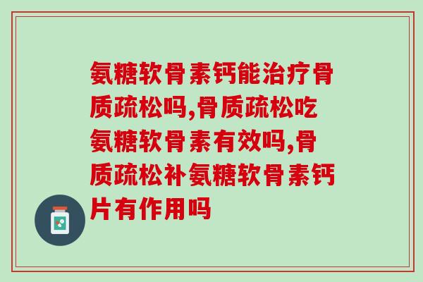 氨糖软骨素钙能吗?新研究表明给你答案 氨糖软骨素钙能吗?新研究表明给你答案