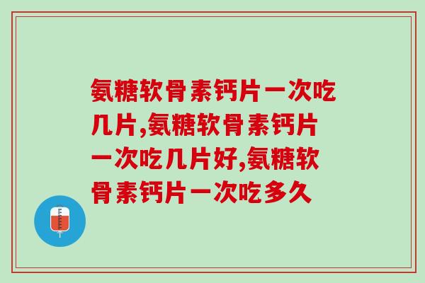 氨糖软骨素钙片一次吃几片,氨糖软骨素钙片一次吃几片好 氨糖软骨素钙片一次吃几片,氨糖软骨素钙片一次吃几片好