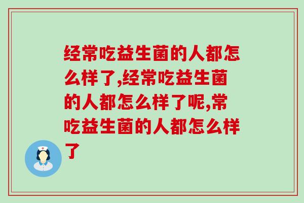 经常吃益生菌的人都怎么样了,你还在坚持吗? 经常吃益生菌的人都怎么样了,你还在坚持吗?