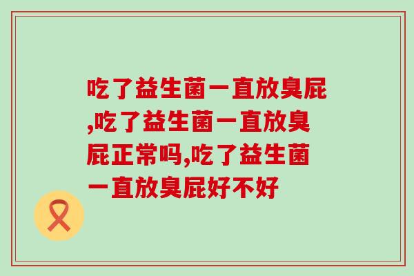 吃了益生菌一直放臭屁,是身体出现不适应吗? 吃了益生菌一直放臭屁,是身体出现不适应吗?