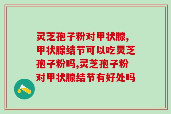灵芝孢子粉对甲状腺好不好？甲状腺有问题的人不能错过