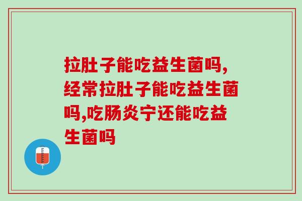 拉肚子能吃益生菌吗?认准这个要素才有效! 拉肚子能吃益生菌吗?认准这个要素才有效!