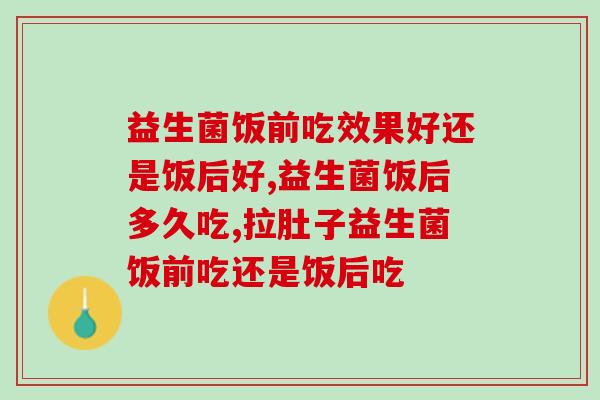 益生菌饭前吃效果好还是饭后好？千万别错过这个时间