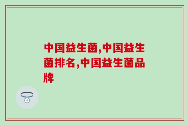 中国益生菌的优势是什么,为什么一定要选择? 中国益生菌的优势是什么,为什么一定要选择?