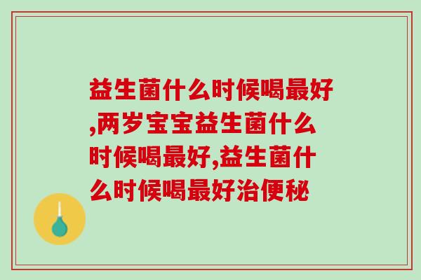 益生菌什么时候喝好呢?三个时间点要抓住各有优势 益生菌什么时候喝好呢?三个时间点要抓住各有优势