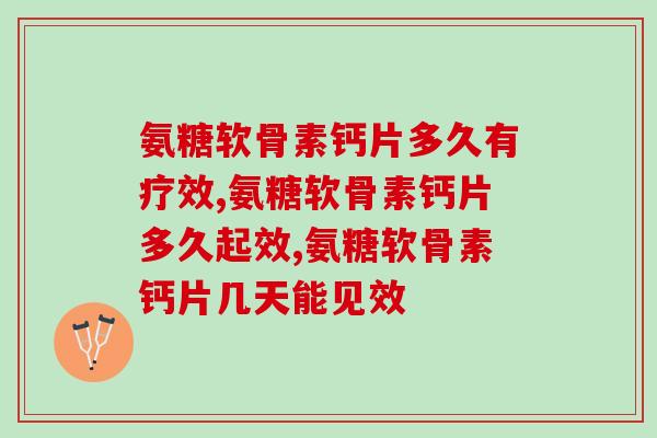 氨糖软骨素钙片多久有疗效？得符合这些条件才可以
