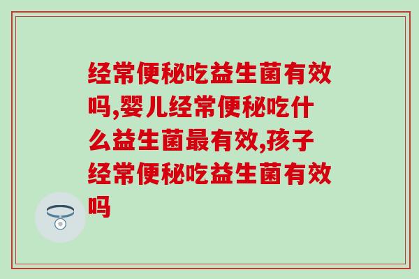 经常吃益生菌有效吗?选对品牌缓解效果好 经常吃益生菌有效吗?选对品牌缓解效果好