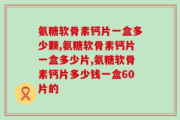 氨糖软骨素钙片一盒多少颗？透析骨骼健康的必需品
