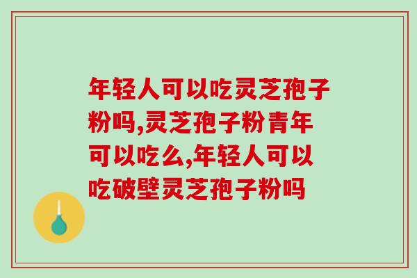 年轻人可以吃灵芝孢子粉吗？有这些问题的年轻人一定要吃