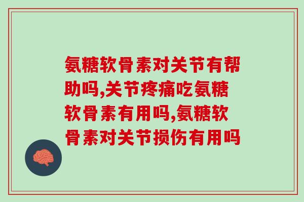 氨糖软骨素对关节有帮助吗?解决3类关节问题 氨糖软骨素对关节有帮助吗?解决3类关节问题