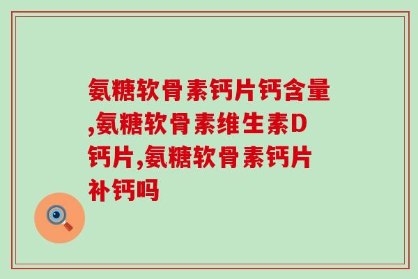 氨糖软骨素钙片钙含量多少？是不是越多越好？