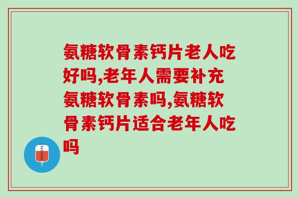 氨糖软骨素钙片老人吃好吗？老年人更适合吃哪种产品？