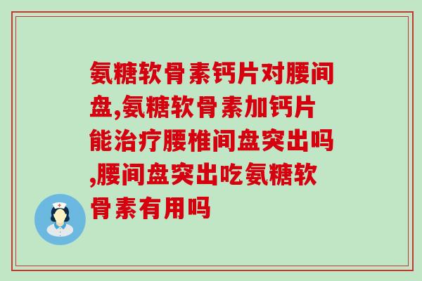 氨糖软骨素钙片对腰间盘怎么样？和作用兼顾