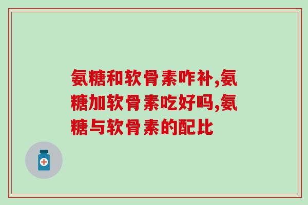 氨糖和软骨素咋补最好！专家研究过，原来可以这样！
