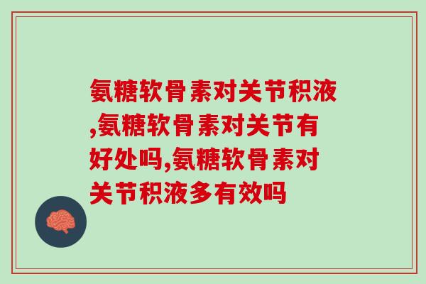 氨糖软骨素对关节积液有帮助吗?原来还能这样 氨糖软骨素对关节积液有帮助吗?原来还能这样