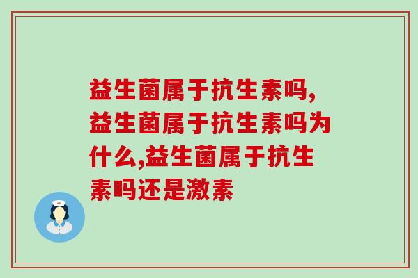 益生菌属于抗生素吗,别让无知带偏你了! 益生菌属于抗生素吗,别让无知带偏你了!