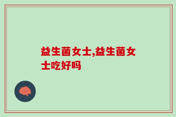 益生菌女士吃好吗?益生菌女士型的功效 益生菌女士吃好吗?益生菌女士型的功效
