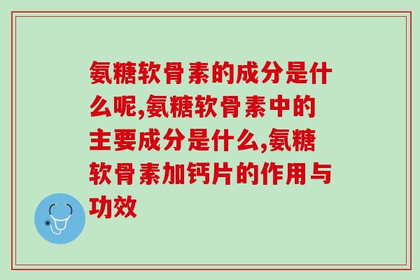 氨糖软骨素的成分是什么呢？根据配方不同判断三大营养成分
