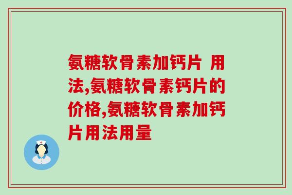氨糖软骨素加钙片 用法用量在这里为你详细介绍