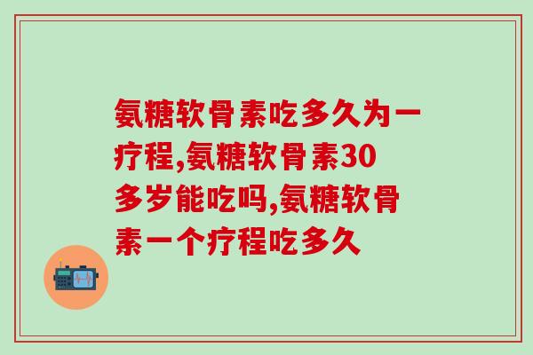 氨糖软骨素吃多久为一疗程?普遍情况下3至6个月 氨糖软骨素吃多久为一疗程?普遍情况下3至6个月