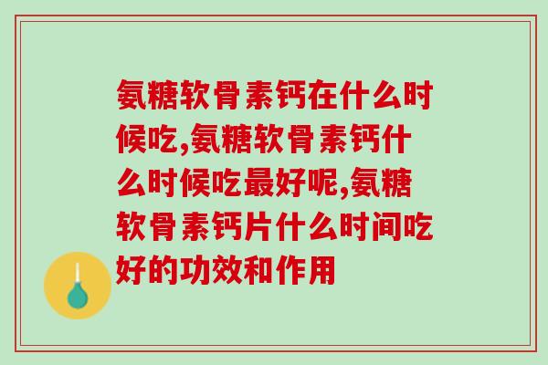 氨糖软骨素钙在什么时候吃最关键！