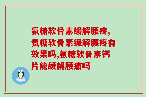 氨糖软骨素缓解腰疼，你需要知道的关键信息！