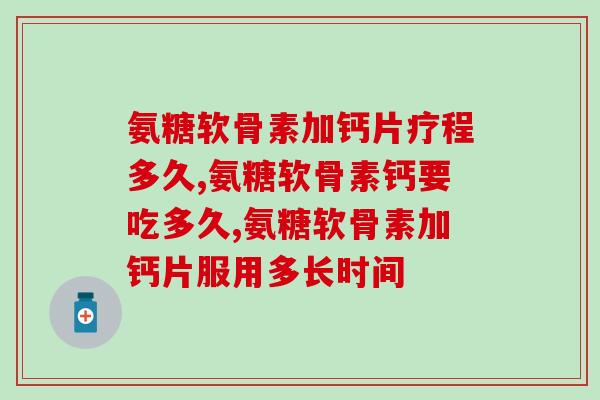 氨糖软骨素加钙片疗程多久?专家提醒勿半途而废 氨糖软骨素加钙片疗程多久?专家提醒勿半途而废
