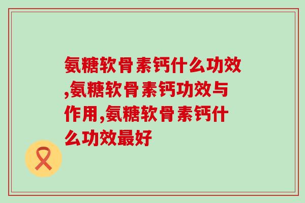 氨糖软骨素钙什么功效？对都有哪些好处呢