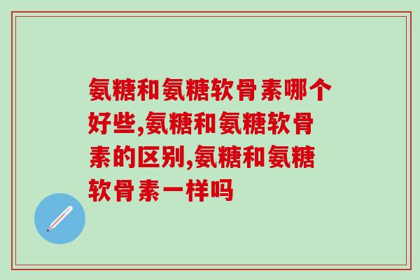 氨糖和氨糖软骨素哪个好些？专家来解答两者区别