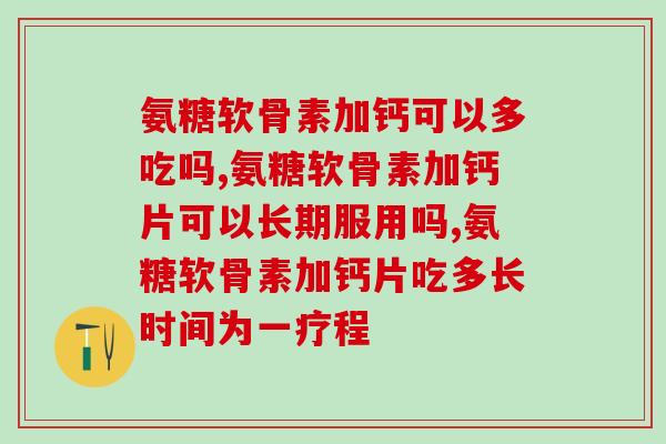 氨糖软骨素加钙可以多吃吗?本篇文章将告诉你答案! 氨糖软骨素加钙可以多吃吗?本篇文章将告诉你答案!