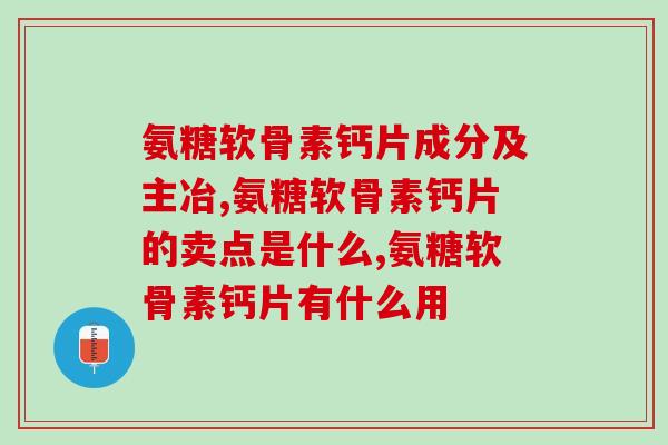 关注氨糖软骨素钙片成分及主冶：舒缓你的关节不适，助您健康无忧！