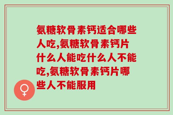 氨糖软骨素钙适合哪些人吃?解开你心中的谜题! 氨糖软骨素钙适合哪些人吃?解开你心中的谜题!