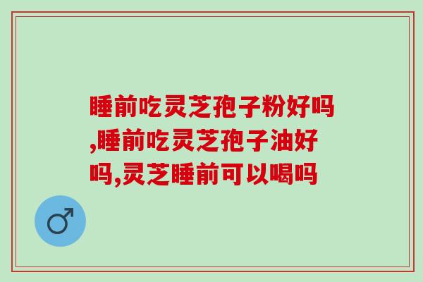 睡前吃灵芝孢子粉好吗?提升质量的方法在这! 睡前吃灵芝孢子粉好吗?提升质量的方法在这!