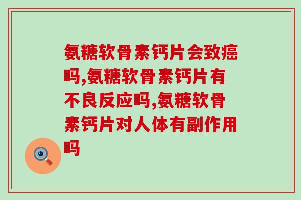 氨糖软骨素钙片会致吗,不知道的仔细看 氨糖软骨素钙片会致吗,不知道的仔细看