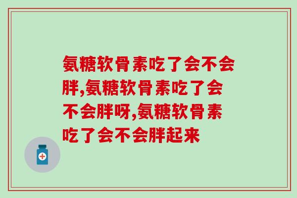 氨糖软骨素吃了会不会胖，这些知识要知道