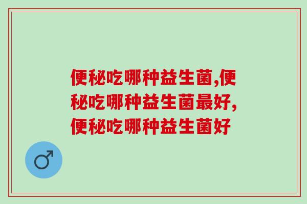 便秘吃哪种益生菌才有效？