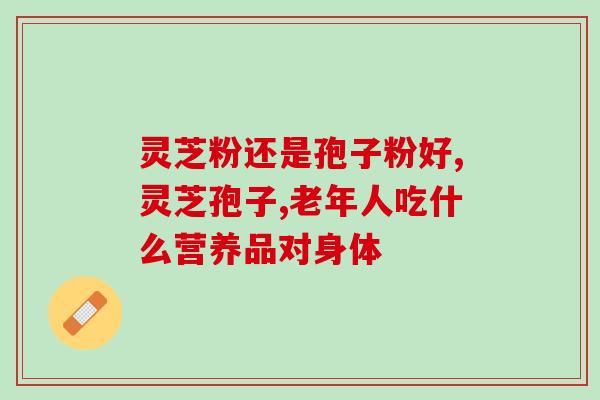 灵芝粉还是孢子粉好?带您了解科普小常识
