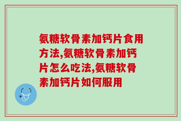 【必看】氨糖软骨素加钙片食用方法,让你健康无忧! 【必看】氨糖软骨素加钙片食用方法,让你健康无忧!