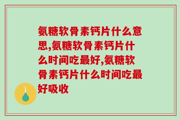 知道氨糖软骨素钙片什么意思-让它为你的关节健康保驾护航！