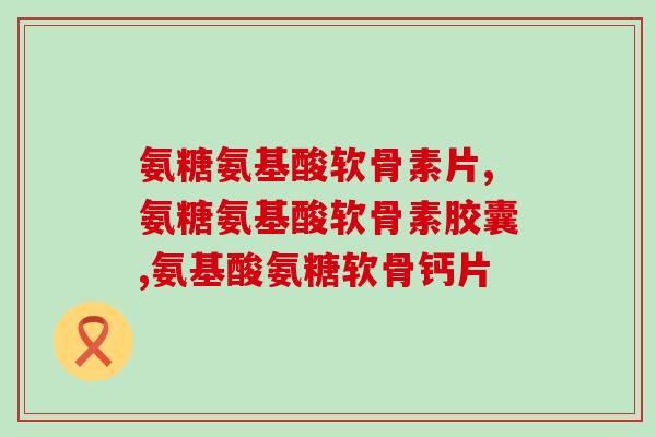 解决关节疼痛的神奇组合——氨糖氨基酸软骨素