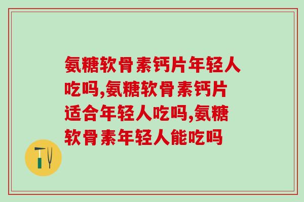 氨糖软骨素钙片年轻人吃吗，会不会对身体有副作用？