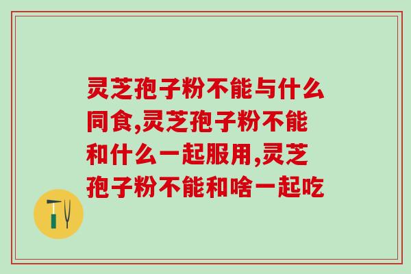 灵芝孢子粉不能与什么同食，小心这些搭配！