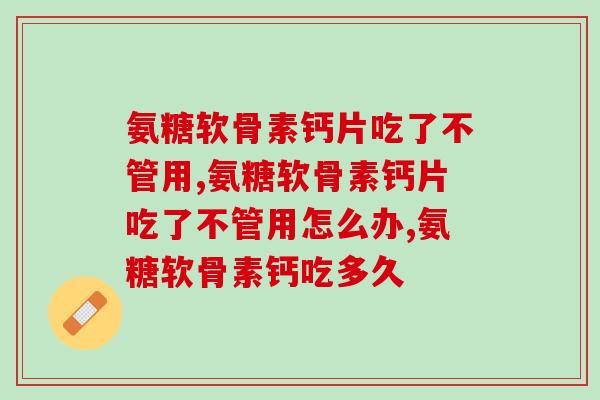 氨糖软骨素钙片吃了不管用,那是你方法没用对! 氨糖软骨素钙片吃了不管用,那是你方法没用对!