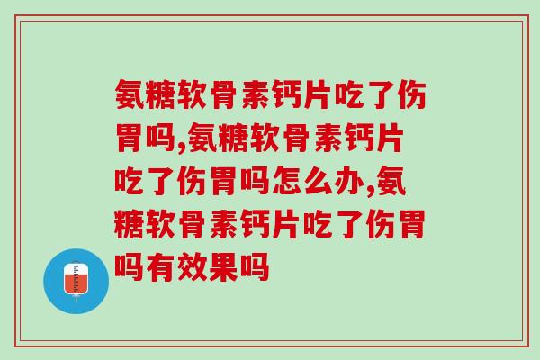 氨糖软骨素钙片吃了伤胃吗,怎么才能判断呢? 氨糖软骨素钙片吃了伤胃吗,怎么才能判断呢?