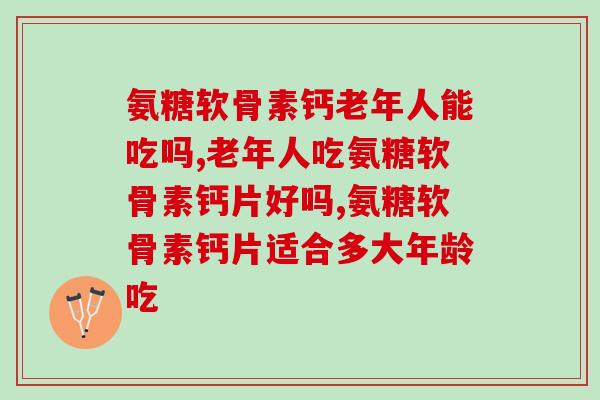氨糖软骨素钙老年人能吃吗？老年人可不能随便吃