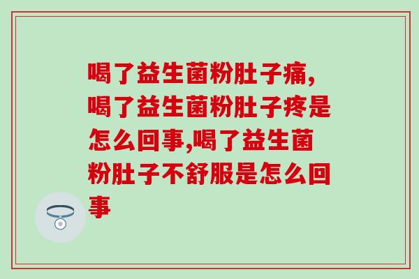 喝了益生菌粉肚子痛,到底是什么情况? 喝了益生菌粉肚子痛,到底是什么情况?