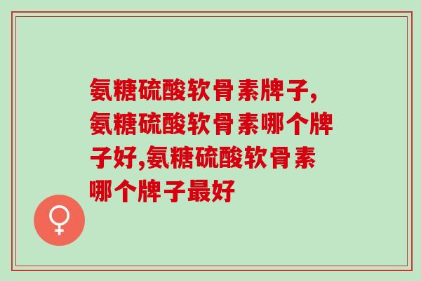 氨糖硫酸软骨素牌子到底应该怎么选? 氨糖硫酸软骨素牌子到底应该怎么选?